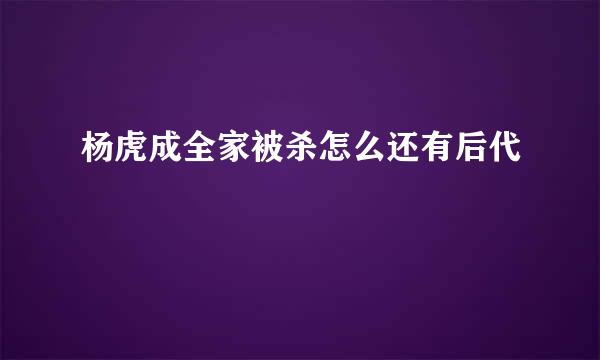 杨虎成全家被杀怎么还有后代