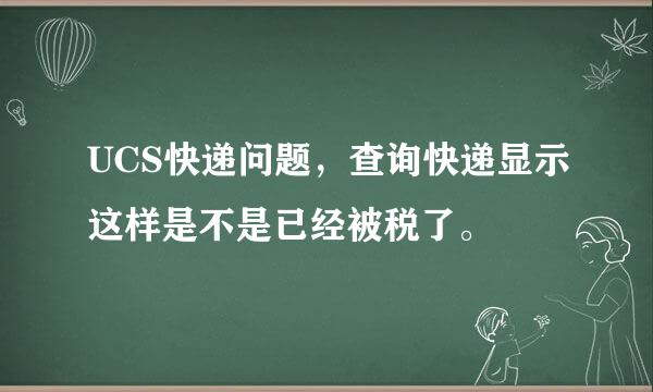 UCS快递问题，查询快递显示这样是不是已经被税了。