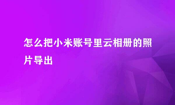 怎么把小米账号里云相册的照片导出