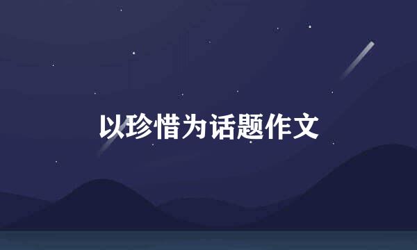 以珍惜为话题作文