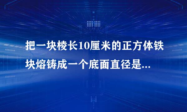 把一块棱长10厘米的正方体铁块熔铸成一个底面直径是6厘米的圆锥形铁块。这个圆锥形铁块的高约是多少厘米？