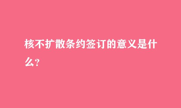 核不扩散条约签订的意义是什么？