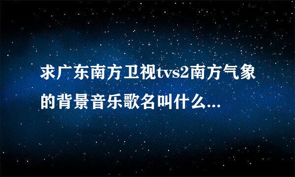 求广东南方卫视tvs2南方气象的背景音乐歌名叫什么2015年3月7日