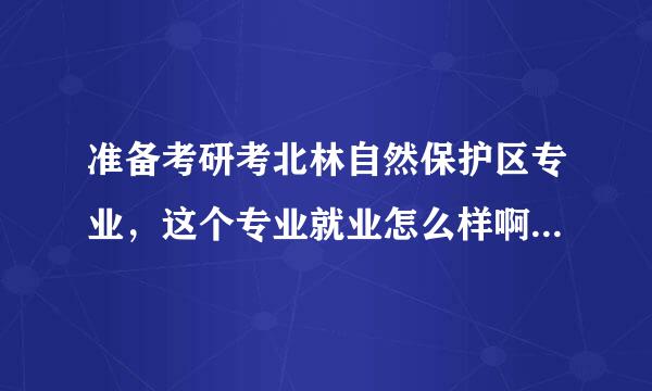 准备考研考北林自然保护区专业，这个专业就业怎么样啊？学院条件实力怎样？对于女孩子来说是不是很辛苦啊