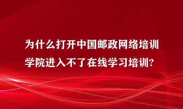 为什么打开中国邮政网络培训学院进入不了在线学习培训?