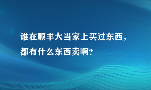 谁在顺丰大当家上买过东西，都有什么东西卖啊？