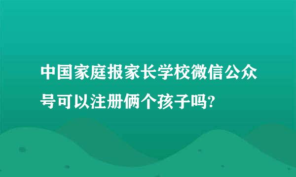 中国家庭报家长学校微信公众号可以注册俩个孩子吗?