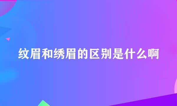 纹眉和绣眉的区别是什么啊