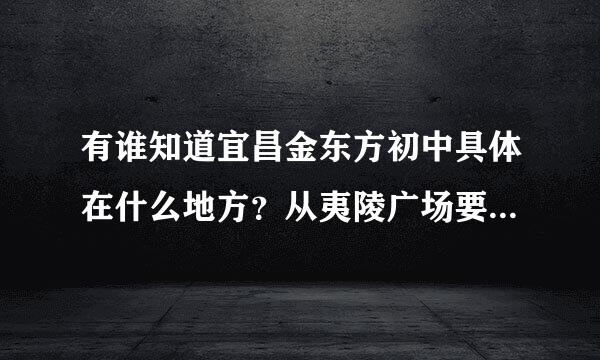 有谁知道宜昌金东方初中具体在什么地方？从夷陵广场要怎么坐车？谢谢！