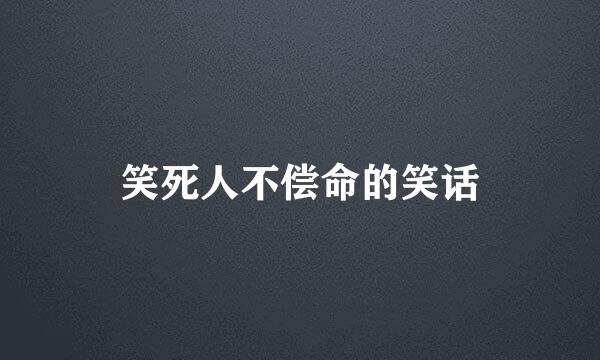 笑死人不偿命的笑话