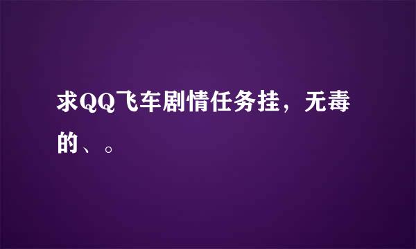 求QQ飞车剧情任务挂，无毒的、。