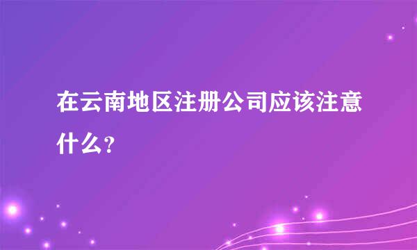 在云南地区注册公司应该注意什么？