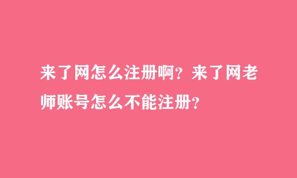 来了网怎么注册啊？来了网老师账号怎么不能注册？