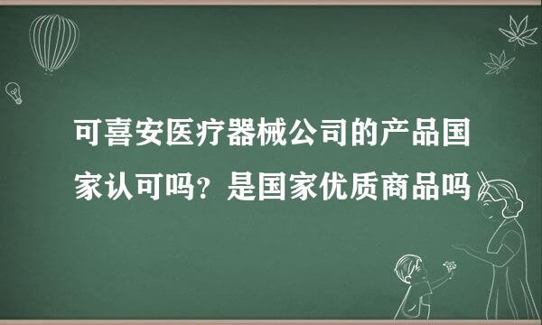 可喜安医疗器械公司的产品国家认可吗？是国家优质商品吗》