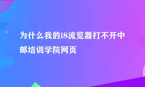 为什么我的i8流览器打不开中邮培训学院网页