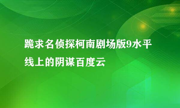 跪求名侦探柯南剧场版9水平线上的阴谋百度云