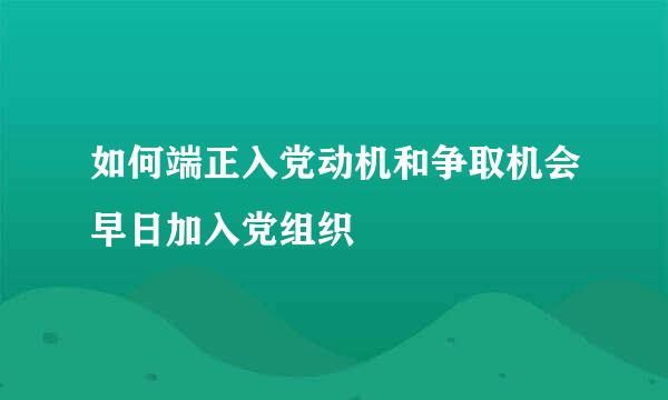 如何端正入党动机和争取机会早日加入党组织