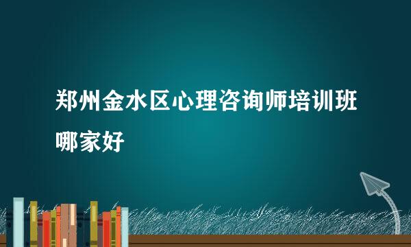 郑州金水区心理咨询师培训班哪家好