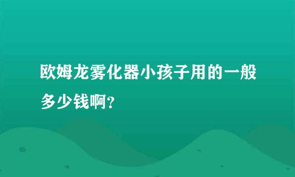 欧姆龙雾化器小孩子用的一般多少钱啊？