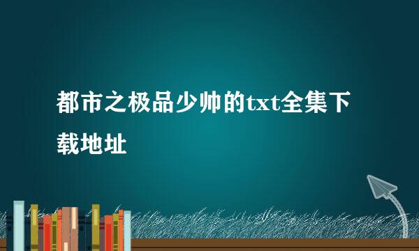 都市之极品少帅的txt全集下载地址