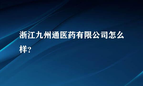 浙江九州通医药有限公司怎么样？