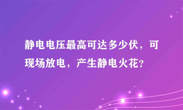 静电电压最高可达多少伏，可现场放电，产生静电火花？