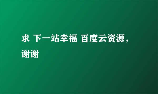 求 下一站幸福 百度云资源，谢谢