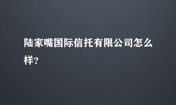 陆家嘴国际信托有限公司怎么样？