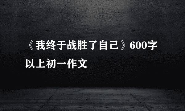 《我终于战胜了自己》600字以上初一作文