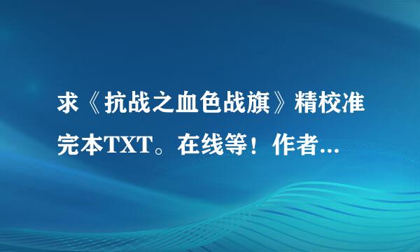 求《抗战之血色战旗》精校准完本TXT。在线等！作者：西方蜘蛛