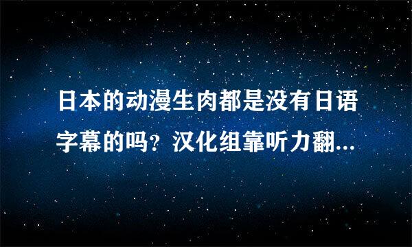 日本的动漫生肉都是没有日语字幕的吗？汉化组靠听力翻译的字幕吗？