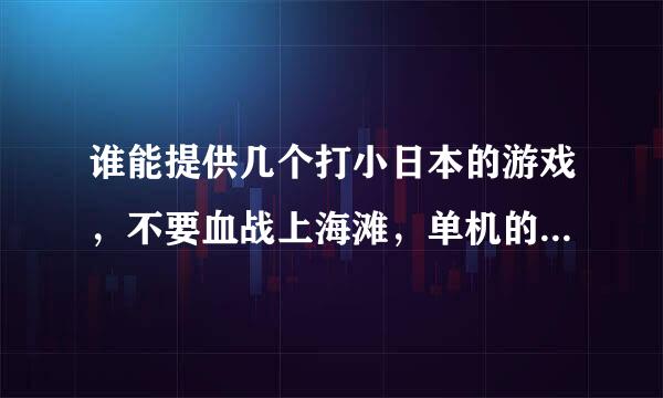 谁能提供几个打小日本的游戏，不要血战上海滩，单机的，几个g的！！