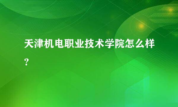 天津机电职业技术学院怎么样？