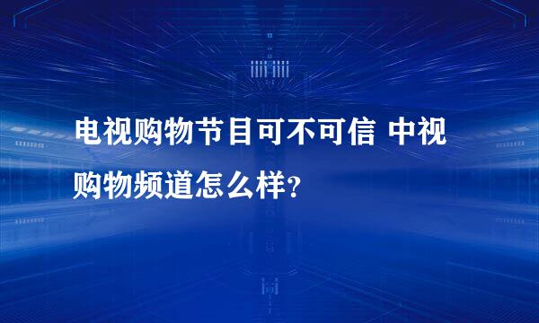 电视购物节目可不可信 中视购物频道怎么样？