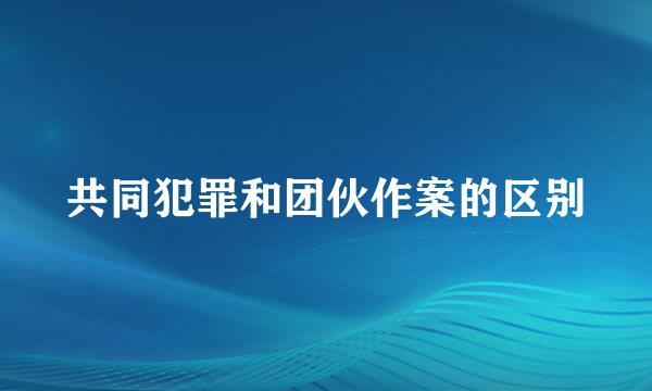 共同犯罪和团伙作案的区别