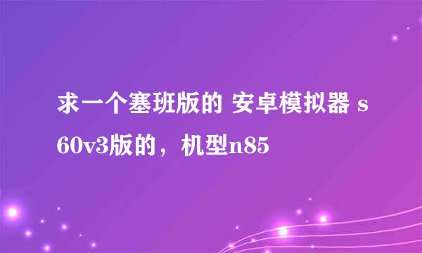 求一个塞班版的 安卓模拟器 s60v3版的，机型n85