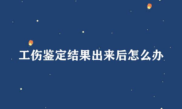 工伤鉴定结果出来后怎么办