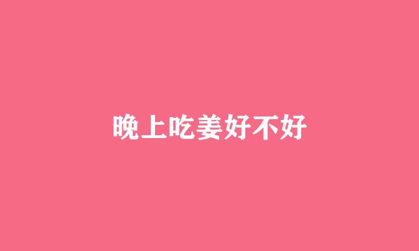 晚上吃姜好不好