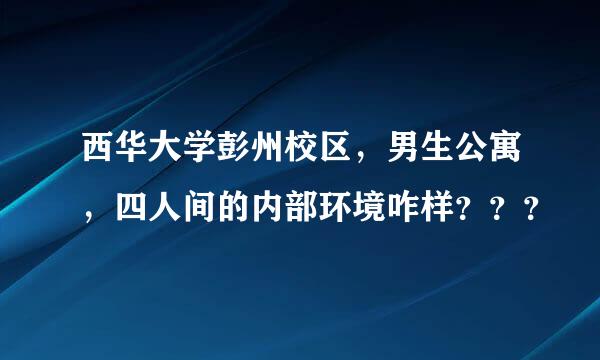 西华大学彭州校区，男生公寓，四人间的内部环境咋样？？？