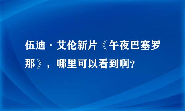 伍迪·艾伦新片《午夜巴塞罗那》，哪里可以看到啊？