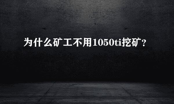 为什么矿工不用1050ti挖矿？