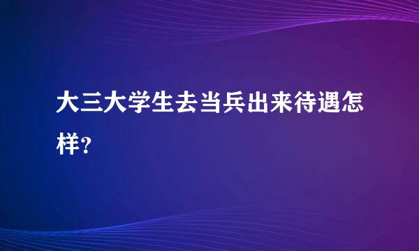 大三大学生去当兵出来待遇怎样？