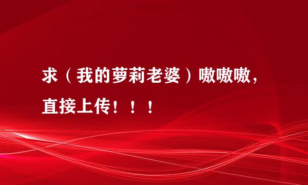 求（我的萝莉老婆）嗷嗷嗷，直接上传！！！