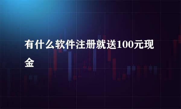 有什么软件注册就送100元现金