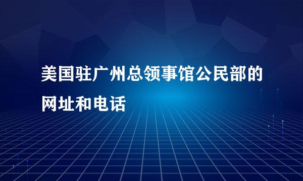 美国驻广州总领事馆公民部的网址和电话