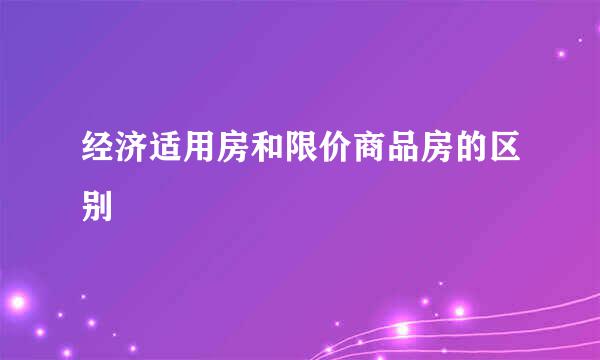 经济适用房和限价商品房的区别