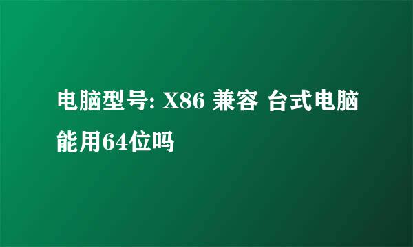 电脑型号: X86 兼容 台式电脑能用64位吗