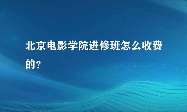 北京电影学院进修班怎么收费的？