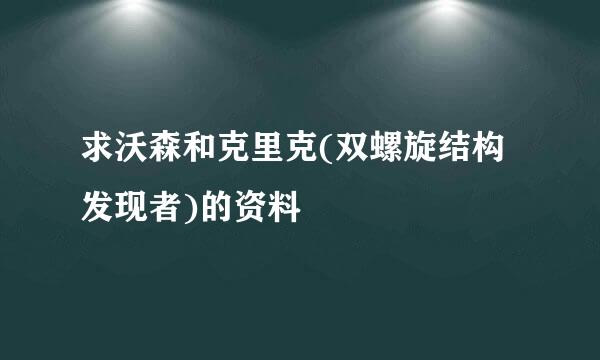 求沃森和克里克(双螺旋结构发现者)的资料