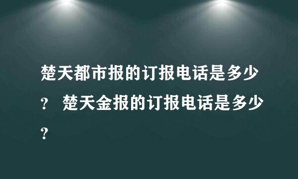 楚天都市报的订报电话是多少？ 楚天金报的订报电话是多少？